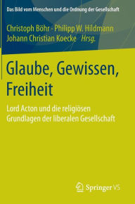 Glaube, Gewissen, Freiheit: Lord Acton und die religiÃ¯Â¿Â½sen Grundlagen der liberalen Gesellschaft Christoph BÃ¯hr Editor