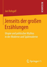 Jenseits der groÃ?en ErzÃ¤hlungen: Utopie und politischer Mythos in der Moderne und SpÃ¤tmoderne Jan Rohgalf Author