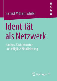 Identität als Netzwerk: Habitus, Sozialstruktur und religiöse Mobilisierung Heinrich Wilhelm Schäfer Author