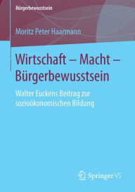 Wirtschaft - Macht - Bï¿½rgerbewusstsein: Walter Euckens Beitrag zur sozioï¿½konomischen Bildung Moritz Peter Haarmann Author