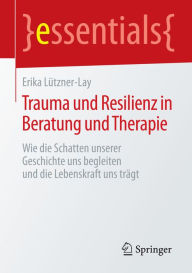 Trauma und Resilienz in Beratung und Therapie: Wie die Schatten unserer Geschichte uns begleiten und die Lebenskraft uns trägt Erika Lützner-Lay Autho