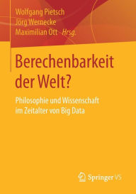 Berechenbarkeit der Welt?: Philosophie und Wissenschaft im Zeitalter von Big Data Wolfgang Pietsch Editor