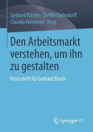 Den Arbeitsmarkt verstehen, um ihn zu gestalten: Festschrift fÃ¼r Gerhard Bosch Gerhard BÃ¤cker Editor
