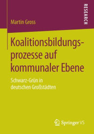 Koalitionsbildungsprozesse auf kommunaler Ebene: Schwarz-Grï¿½n in deutschen Groï¿½stï¿½dten Martin Gross Author