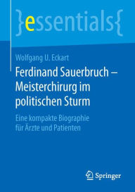 Ferdinand Sauerbruch - Meisterchirurg im politischen Sturm: Eine kompakte Biographie fï¿½r ï¿½rzte und Patienten Wolfgang U. Eckart Author