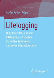 Lifelogging: Digital self-tracking and Lifelogging - between disruptive technology and cultural transformation Stefan Selke Editor