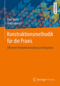 Konstruktionsmethodik für die Praxis: Effiziente Produktentwicklung in Beispielen Paul Naefe Author