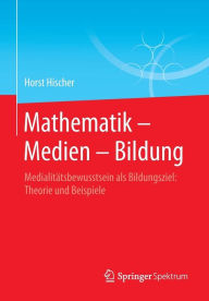 Mathematik - Medien - Bildung: MedialitÃ¯Â¿Â½tsbewusstsein als Bildungsziel: Theorie und Beispiele Horst Hischer Author