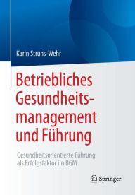 Betriebliches Gesundheitsmanagement und Fï¿½hrung: Gesundheitsorientierte Fï¿½hrung als Erfolgsfaktor im BGM Karin Struhs-Wehr Author