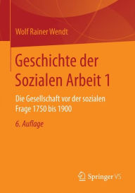 Geschichte der Sozialen Arbeit 1: Die Gesellschaft vor der sozialen Frage 1750 bis 1900 Wolf Rainer Wendt Author