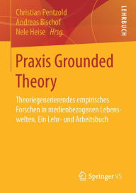 Praxis Grounded Theory: Theoriegenerierendes empirisches Forschen in medienbezogenen Lebenswelten. Ein Lehr- und Arbeitsbuch Christian Pentzold Editor