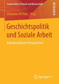 Geschichtspolitik und Soziale Arbeit: Interdisziplinäre Perspektiven Johannes Richter Editor