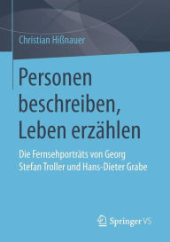 Personen beschreiben, Leben erzï¿½hlen: Die Fernsehportrï¿½ts von Georg Stefan Troller und Hans-Dieter Grabe Christian Hiïnauer Author