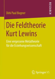 Die Feldtheorie Kurt Lewins: Eine vergessene Metatheorie fÃ¯Â¿Â½r die Erziehungswissenschaft Dirk Paul Bogner Author