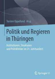 Politik und Regieren in Thüringen: Institutionen, Strukturen und Politikfelder im 21. Jahrhundert Torsten Oppelland Editor