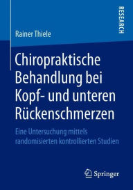 Chiropraktische Behandlung bei Kopf- und unteren R�ckenschmerzen: Eine Untersuchung mittels randomisierten kontrollierten Studien Rainer Thiele Auth