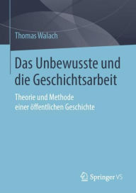 Das Unbewusste und die Geschichtsarbeit: Theorie und Methode einer Ã¶ffentlichen Geschichte Thomas Walach Author