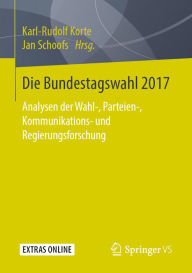 Die Bundestagswahl 2017: Analysen der Wahl-, Parteien-, Kommunikations- und Regierungsforschung Karl-Rudolf Korte Editor
