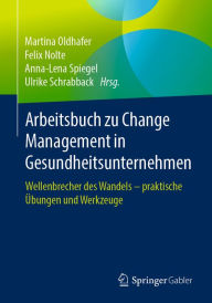 Arbeitsbuch zu Change Management in Gesundheitsunternehmen: Wellenbrecher des Wandels - praktische Ã?bungen und Werkzeuge Martina Oldhafer Editor