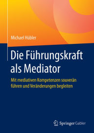 Die Führungskraft als Mediator: Mit mediativen Kompetenzen souverän führen und Veränderungen begleiten Michael Hübler Author