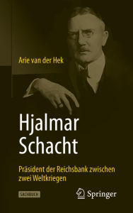 Hjalmar Schacht: Präsident der Reichsbank zwischen zwei Weltkriegen Arie van der Hek Author