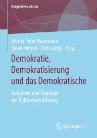 Demokratie, Demokratisierung und das Demokratische: Aufgaben und ZugÃ¤nge der Politischen Bildung Moritz Peter Haarmann Editor