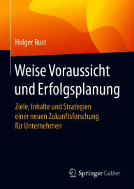 Weise Voraussicht und Erfolgsplanung: Ziele, Inhalte und Strategien einer neuen Zukunftsforschung für Unternehmen Holger Rust Author