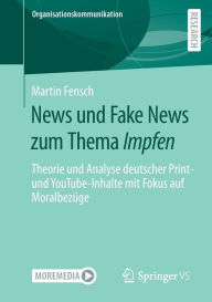 News und Fake News zum Thema Impfen: Theorie und Analyse deutscher Print- und YouTube-Inhalte mit Fokus auf Moralbezï¿½ge Martin Fensch Author