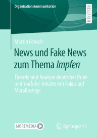 News und Fake News zum Thema Impfen: Theorie und Analyse deutscher Print- und YouTube-Inhalte mit Fokus auf MoralbezÃ¼ge Martin Fensch Author