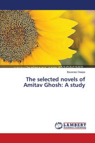 The selected novels of Amitav Ghosh: A study Bavanasi Deepa Author