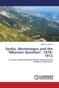 Serbia, Montenegro and the Albanian Question, 1878-1912 Sotirovic Vladislav Author
