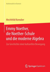 Emmy Noether, die Noether-Schule und die moderne Algebra: Zur Geschichte einer kulturellen Bewegung Mechthild Koreuber Author