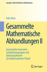 Gesammelte Mathematische Abhandlungen II: Zweiter Band: Anschauliche Geometrie - Substitutionsgruppen und Gleichungstheorie - Zur Mathematischen Physi