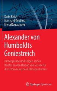 Alexander von Humboldts Geniestreich: Hintergründe und Folgen seines Briefes an den Herzog von Sussex für die Erforschung des Erdmagnetismus Karin Rei