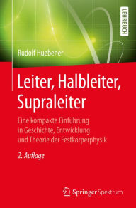 Leiter, Halbleiter, Supraleiter: Eine kompakte EinfÃ¼hrung in Geschichte, Entwicklung und Theorie der FestkÃ¶rperphysik Rudolf Huebener Author