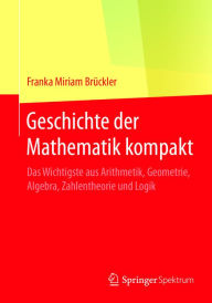 Geschichte der Mathematik kompakt: Das Wichtigste aus Arithmetik, Geometrie, Algebra, Zahlentheorie und Logik Franka Miriam BrÃ¼ckler Author