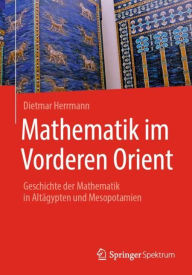 Mathematik im Vorderen Orient: Geschichte der Mathematik in AltÃ¤gypten und Mesopotamien Dietmar Herrmann Author
