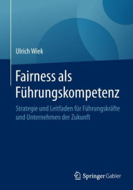 Fairness als Fï¿½hrungskompetenz: Strategie und Leitfaden fï¿½r Fï¿½hrungskrï¿½fte und Unternehmen der Zukunft Ulrich Wiek Author