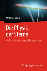 Die Physik der Sterne: Aufbau, Entwicklung und Eigenschaften Mathias Scholz Author