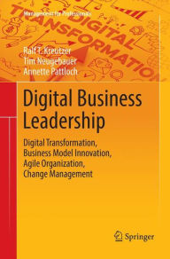 Digital Business Leadership: Digital Transformation, Business Model Innovation, Agile Organization, Change Management Ralf T. Kreutzer Author