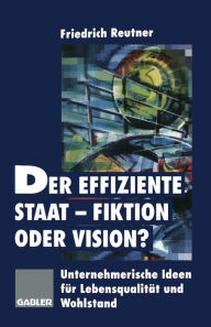 Der effiziente Staat-Fiktion oder Vision?: Unternehmerische Ideen für Lebensqualität und Wohlstand Friedrich Reutner Author