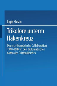 Trikolore unterm Hakenkreuz: Deutsch-französische Collaboration 1940-1944 in den diplomatischen Akten des Dritten Reiches Birgit Kletzin With