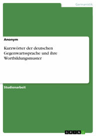 KurzwÃ¶rter der deutschen Gegenwartssprache und ihre Wortbildungsmuster Anonym Author