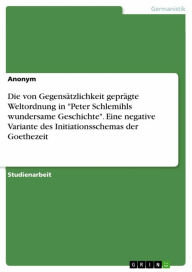 Die von GegensÃ¤tzlichkeit geprÃ¤gte Weltordnung in 'Peter Schlemihls wundersame Geschichte'. Eine negative Variante des Initiationsschemas der Goethe