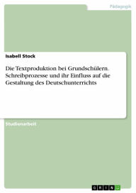 Die Textproduktion bei GrundschÃ¼lern. Schreibprozesse und ihr Einfluss auf die Gestaltung des Deutschunterrichts Isabell Stock Author