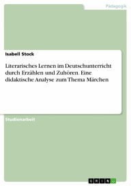 Literarisches Lernen im Deutschunterricht durch ErzÃ¤hlen und ZuhÃ¶ren. Eine didaktische Analyse zum Thema MÃ¤rchen Isabell Stock Author