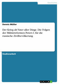 Der Krieg als Vater aller Dinge. Die Folgen der MilitÃ¤rreformen Peters I. fÃ¼r die russische ZivilbevÃ¶lkerung Dennis MÃ¼ller Author