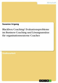 Blackbox Coaching? Evaluationsprobleme im Business Coaching und LÃ¶sungsansÃ¤tze fÃ¼r organisationsexterne Coaches Susanne Irrgang Author