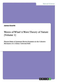 Waves of What? A Wave Theory of Nature [Volume 1] - James Everitt