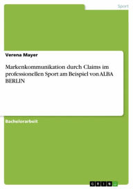 Markenkommunikation durch Claims im professionellen Sport am Beispiel von ALBA BERLIN Verena Mayer Author